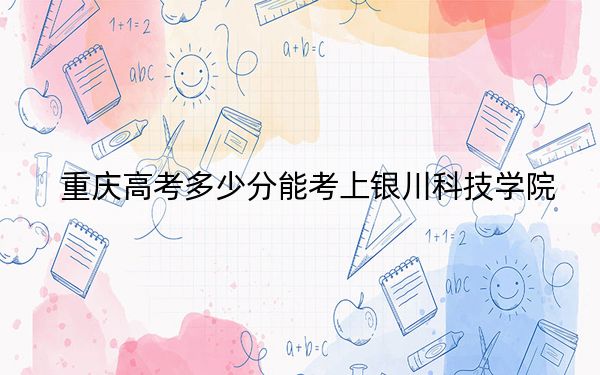 重慶高考多少分能考上銀川科技學院,？2024年歷史類最低439分 物理類464分