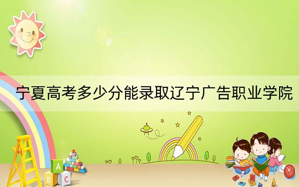 寧夏高考多少分能錄取遼寧廣告職業(yè)學(xué)院?2024年文科306分 理科錄取分223分