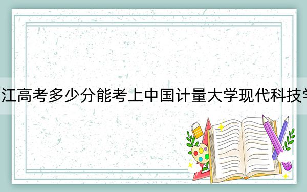 浙江高考多少分能考上中國(guó)計(jì)量大學(xué)現(xiàn)代科技學(xué)院,？附2022-2024年最低錄取分?jǐn)?shù)線