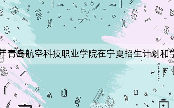 2024年青島航空科技職業(yè)學(xué)院在寧夏招生計(jì)劃和學(xué)費(fèi)是多少,?錄取分?jǐn)?shù)線是多少,?