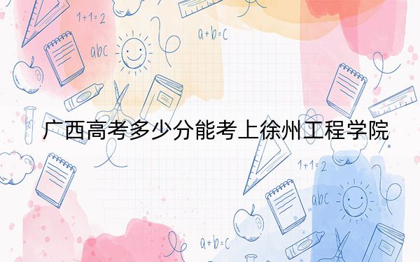 廣西高考多少分能考上徐州工程學院,?附2022-2024年最低錄取分數(shù)線