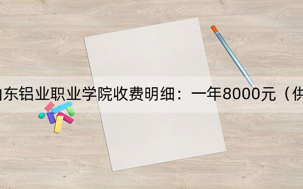 2024年山東鋁業(yè)職業(yè)學院收費明細:一年8000元(供天津考生參考)