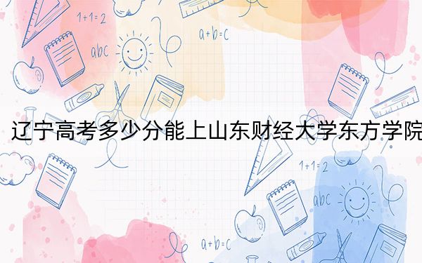遼寧高考多少分能上山東財經(jīng)大學(xué)東方學(xué)院,？2024年歷史類428分 物理類錄取分442分