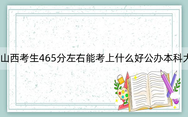 山西考生465分左右能考上什么好公辦本科大學,? 2024年高考有43所最低分在465左右的大學