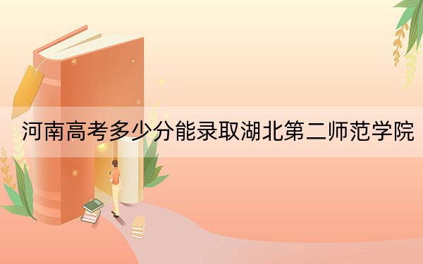 河南高考多少分能錄取湖北第二師范學(xué)院?附帶近三年最低錄取分?jǐn)?shù)線