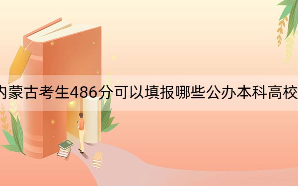 內(nèi)蒙古考生486分可以填報(bào)哪些公辦本科高校名單?(附帶2022-2024年486錄取名單)