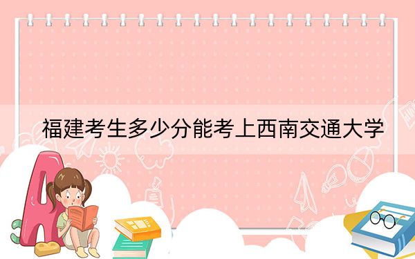 福建考生多少分能考上西南交通大學(xué),？2024年歷史類最低583分 物理類錄取分617分
