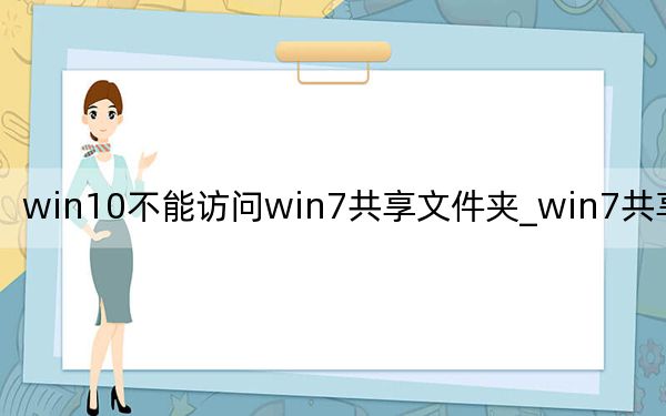 win10不能訪問win7共享文件夾_win7共享文件夾
