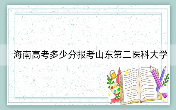 海南高考多少分報考山東第二醫(yī)科大學(xué),？附2022-2024年最低錄取分?jǐn)?shù)線