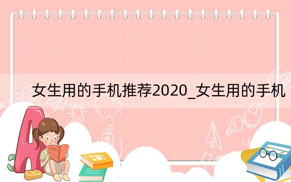 女生用的手機(jī)推薦2020_女生用的手機(jī)