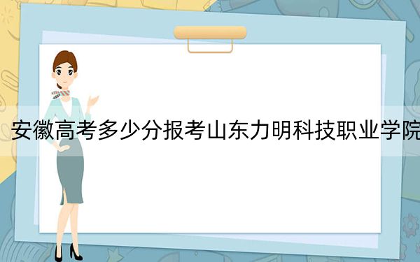 安徽高考多少分報(bào)考山東力明科技職業(yè)學(xué)院,？2024年歷史類錄取分255分 物理類錄取分353分