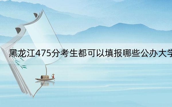 黑龍江475分考生都可以填報(bào)哪些公辦大學(xué)？（附帶2022-2024年475左右大學(xué)名單）
