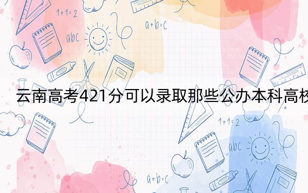 云南高考421分可以錄取那些公辦本科高校,？（附帶近三年高考大學(xué)錄取名單）