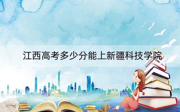 江西高考多少分能上新疆科技學(xué)院？2024年歷史類498分 物理類投檔線477分