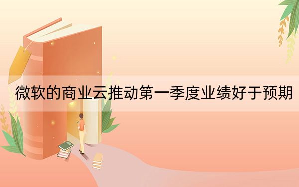 微軟的商業(yè)云推動(dòng)第一季度業(yè)績(jī)好于預(yù)期