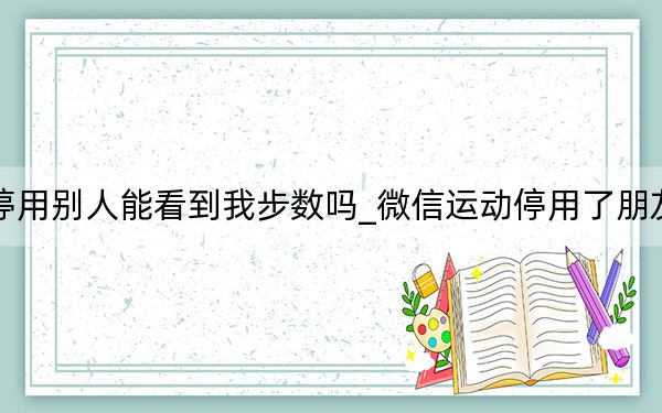 微信運動停用別人能看到我步數(shù)嗎_微信運動停用了朋友還能看到嗎