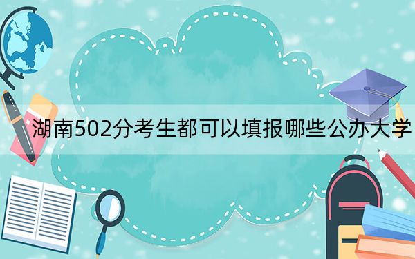 湖南502分考生都可以填報哪些公辦大學,? 2024年高考有70所最低分在502左右的大學