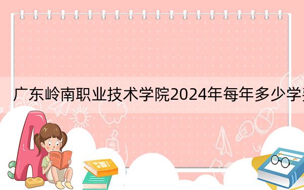 廣東嶺南職業(yè)技術學院2024年每年多少學費,?每年19800元(供河北考生參考)