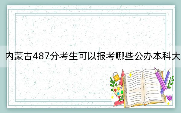 內(nèi)蒙古487分考生可以報(bào)考哪些公辦本科大學(xué)?(附帶近三年487分大學(xué)錄取名單)