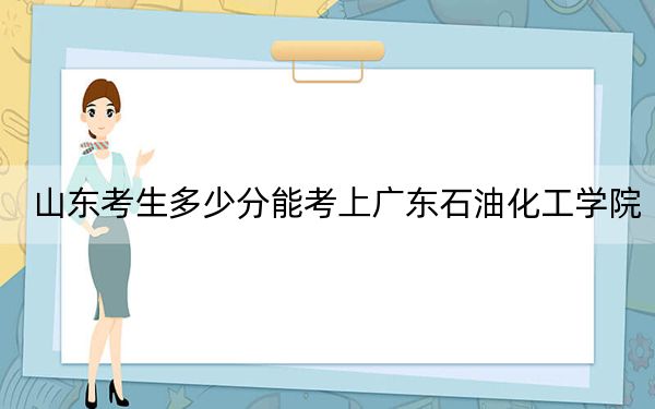 山東考生多少分能考上廣東石油化工學(xué)院,？附帶近三年最低錄取分?jǐn)?shù)線