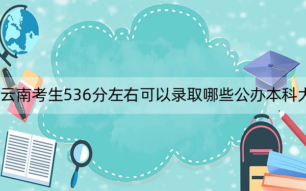 云南考生536分左右可以錄取哪些公辦本科大學,?(附帶近三年536分大學錄取名單)