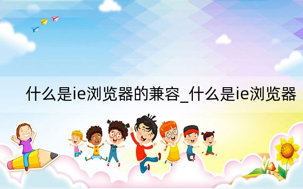 什么是ie瀏覽器的兼容_什么是ie瀏覽器