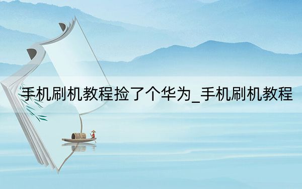 手機(jī)刷機(jī)教程撿了個(gè)華為_手機(jī)刷機(jī)教程