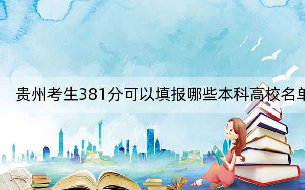 貴州考生381分可以填報(bào)哪些本科高校名單?(供2025屆考生填報(bào)志愿參考)