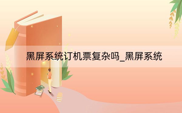 黑屏系統(tǒng)訂機(jī)票復(fù)雜嗎_黑屏系統(tǒng)