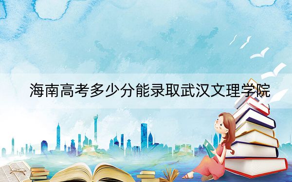 海南高考多少分能錄取武漢文理學(xué)院,?2024年綜合最低分488分