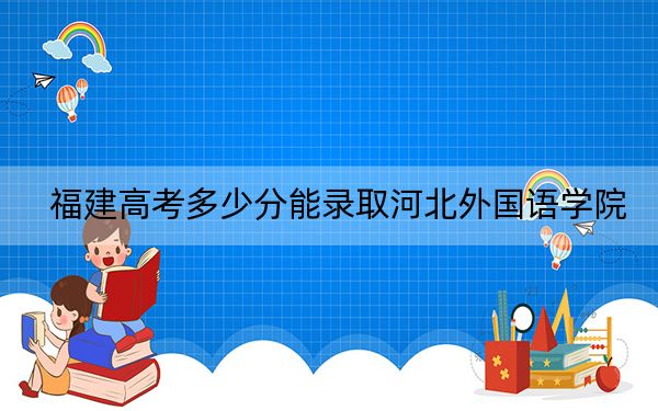 福建高考多少分能錄取河北外國語學(xué)院？附2022-2024年院校投檔線