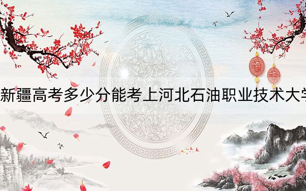 新疆高考多少分能考上河北石油職業(yè)技術大學,?附2022-2024年最低錄取分數線