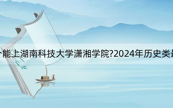 江蘇考生多少分能上湖南科技大學(xué)瀟湘學(xué)院?2024年歷史類最低494分 物理類486分
