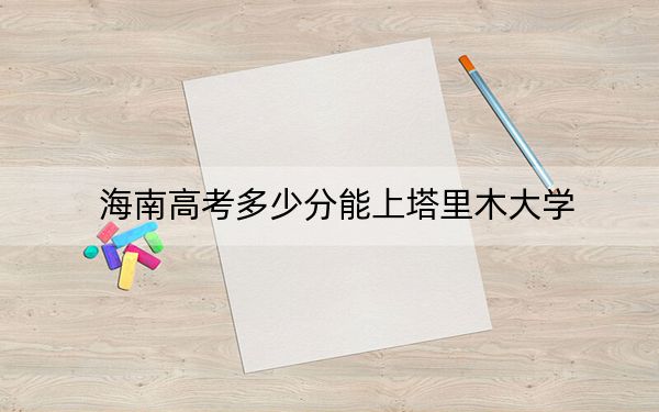 海南高考多少分能上塔里木大學(xué),？2024年綜合500分