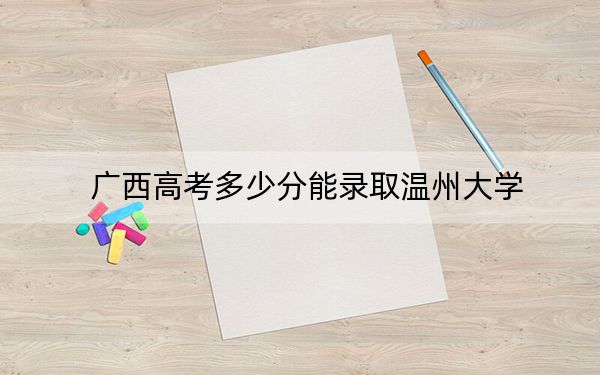 廣西高考多少分能錄取溫州大學(xué)？附2022-2024年最低錄取分?jǐn)?shù)線