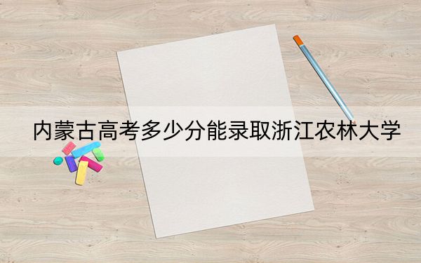 內(nèi)蒙古高考多少分能錄取浙江農(nóng)林大學(xué),?附2022-2024年最低錄取分?jǐn)?shù)線