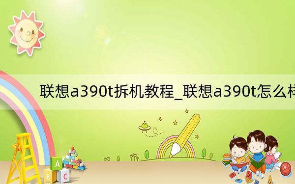 聯(lián)想a390t拆機(jī)教程_聯(lián)想a390t怎么樣