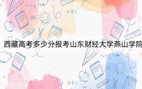 西藏高考多少分報考山東財經(jīng)大學(xué)燕山學(xué)院,？2024年分
