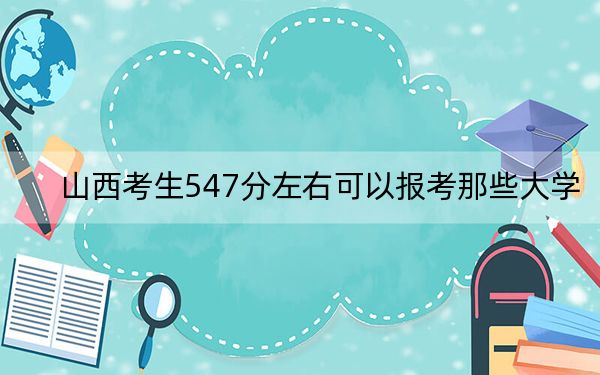 山西考生547分左右可以報考那些大學,？（附帶2022-2024年547左右高校名單）