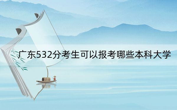 廣東532分考生可以報(bào)考哪些本科大學(xué),？（附帶2022-2024年532錄取名單）