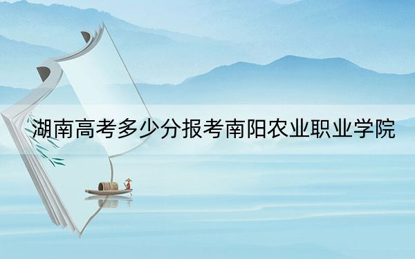湖南高考多少分報(bào)考南陽農(nóng)業(yè)職業(yè)學(xué)院？附2022-2024年最低錄取分?jǐn)?shù)線