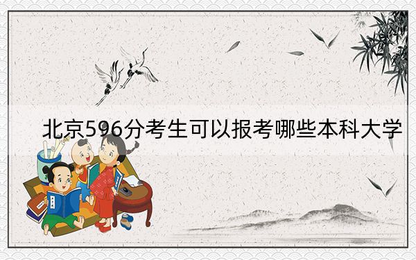北京596分考生可以報(bào)考哪些本科大學(xué)?(附近三年596分大學(xué)錄取名單)