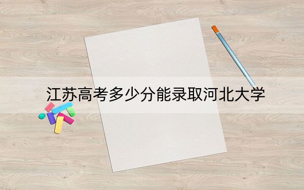 江蘇高考多少分能錄取河北大學(xué),?2024年歷史類錄取分546分 物理類錄取分532分