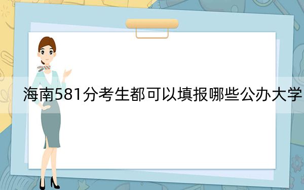 海南581分考生都可以填報(bào)哪些公辦大學(xué),?(附帶近三年高考大學(xué)錄取名單)