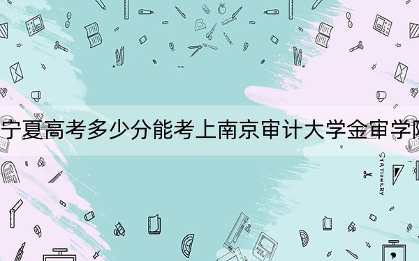 寧夏高考多少分能考上南京審計大學(xué)金審學(xué)院,?附2022-2024年最低錄取分?jǐn)?shù)線