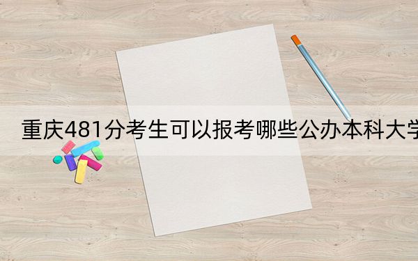 重慶481分考生可以報(bào)考哪些公辦本科大學(xué),？（附帶2022-2024年481左右大學(xué)名單）