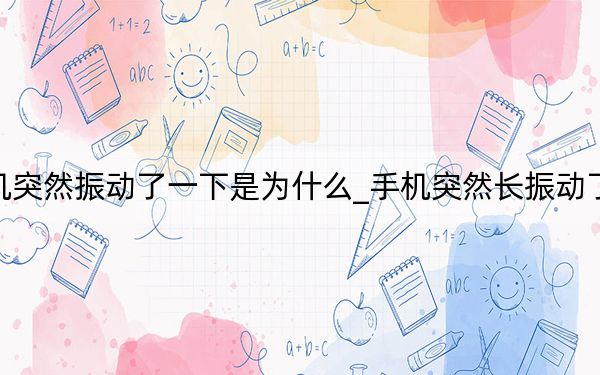 手機突然振動了一下是為什么_手機突然長振動了一下