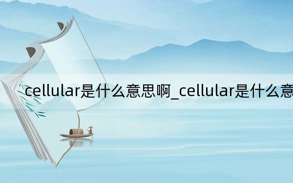 cellular是什么意思啊_cellular是什么意思