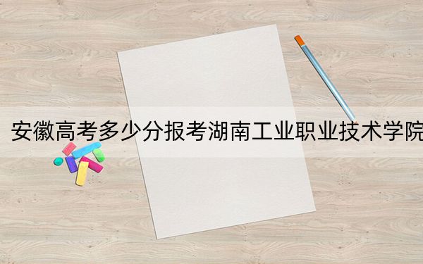 安徽高考多少分報考湖南工業(yè)職業(yè)技術學院,？附2022-2024年最低錄取分數(shù)線