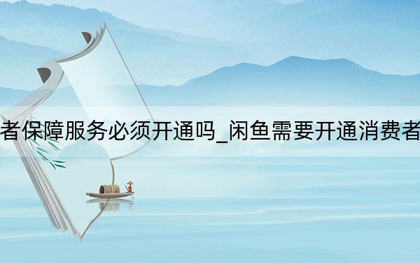 閑魚(yú)消費(fèi)者保障服務(wù)必須開(kāi)通嗎_閑魚(yú)需要開(kāi)通消費(fèi)者保障服務(wù)嗎